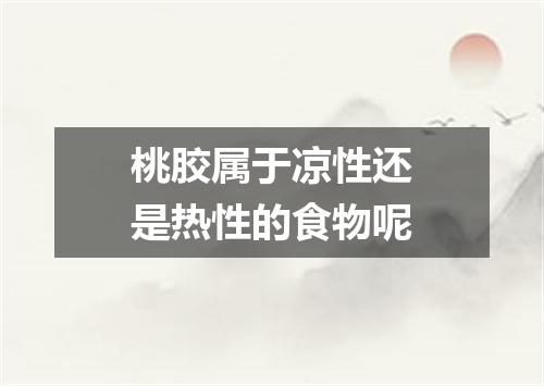 桃胶属于凉性还是热性的食物呢