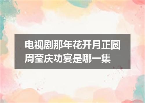 电视剧那年花开月正圆周莹庆功宴是哪一集