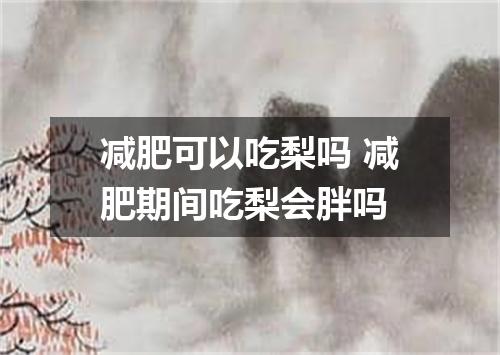 减肥可以吃梨吗 减肥期间吃梨会胖吗