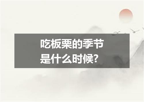 吃板栗的季节是什么时候?