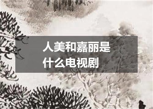 人美和嘉丽是什么电视剧