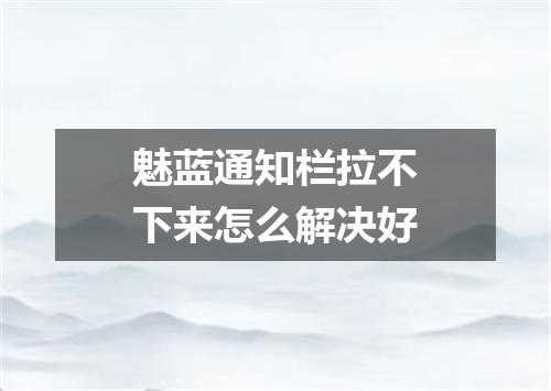 魅蓝通知栏拉不下来怎么解决好