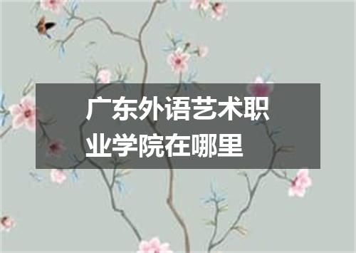 广东外语艺术职业学院在哪里