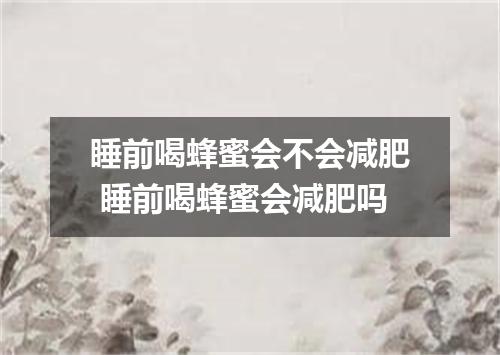 睡前喝蜂蜜会不会减肥 睡前喝蜂蜜会减肥吗