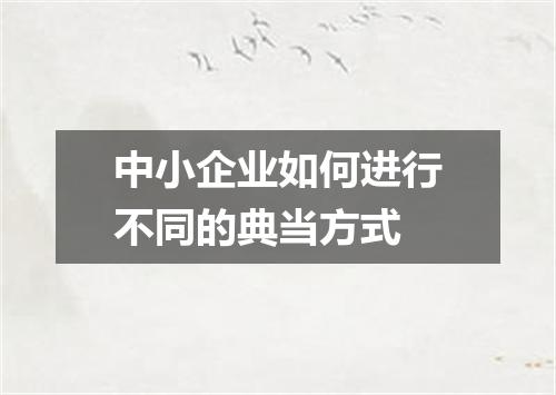 中小企业如何进行不同的典当方式