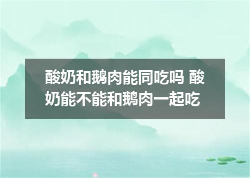 酸奶和鹅肉能同吃吗 酸奶能不能和鹅肉一起吃