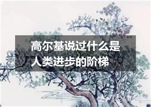 高尔基说过什么是人类进步的阶梯