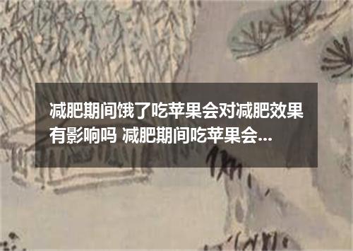 减肥期间饿了吃苹果会对减肥效果有影响吗 减肥期间吃苹果会胖吗