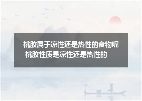 桃胶属于凉性还是热性的食物呢 桃胶性质是凉性还是热性的
