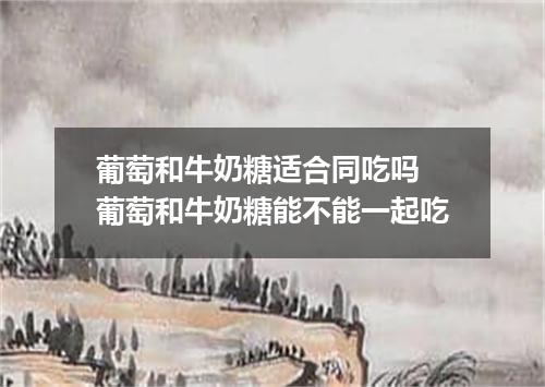 葡萄和牛奶糖适合同吃吗 葡萄和牛奶糖能不能一起吃