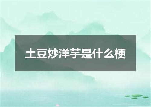 土豆炒洋芋是什么梗