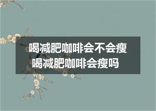 喝减肥咖啡会不会瘦 喝减肥咖啡会瘦吗