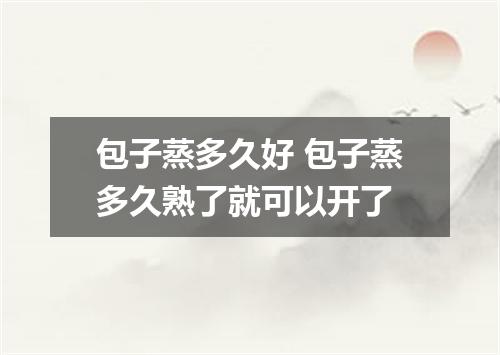 包子蒸多久好 包子蒸多久熟了就可以开了