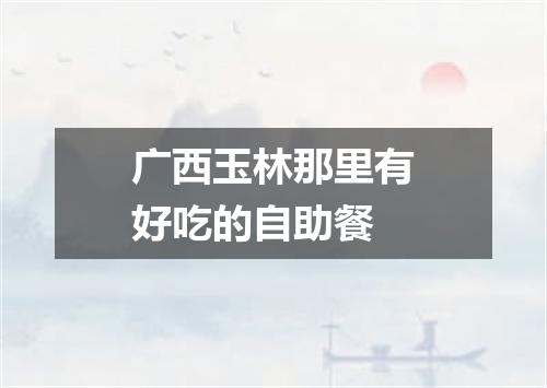 广西玉林那里有好吃的自助餐