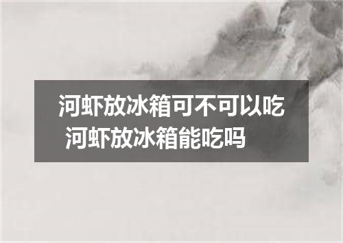 河虾放冰箱可不可以吃 河虾放冰箱能吃吗