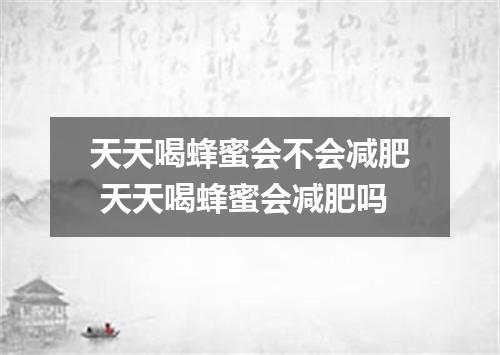 天天喝蜂蜜会不会减肥 天天喝蜂蜜会减肥吗