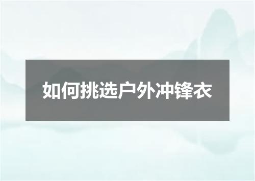 如何挑选户外冲锋衣