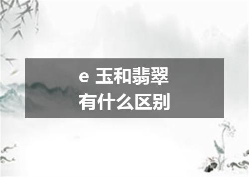 e 玉和翡翠有什么区别