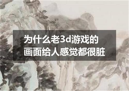 为什么老3d游戏的画面给人感觉都很脏