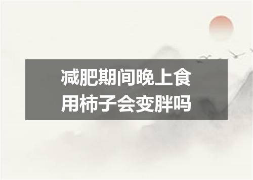 减肥期间晚上食用柿子会变胖吗