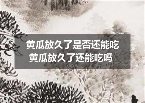 黄瓜放久了是否还能吃 黄瓜放久了还能吃吗