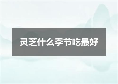 灵芝什么季节吃最好