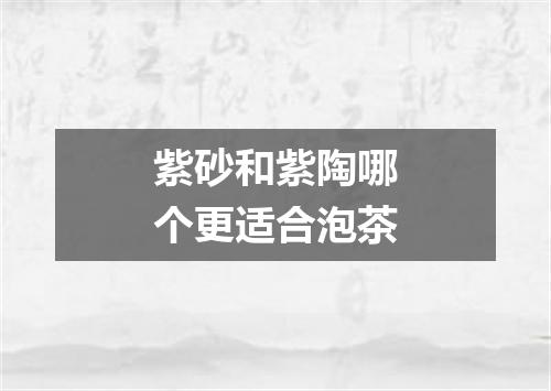 紫砂和紫陶哪个更适合泡茶