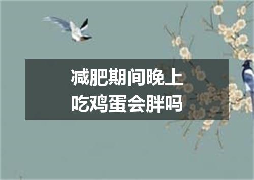 减肥期间晚上吃鸡蛋会胖吗