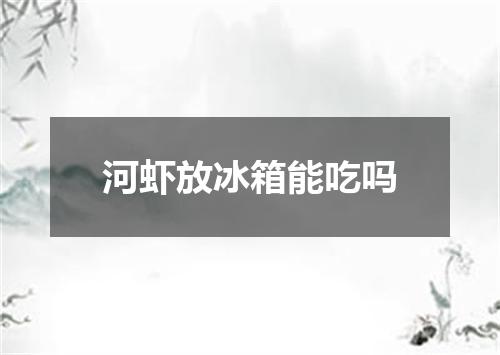 河虾放冰箱能吃吗