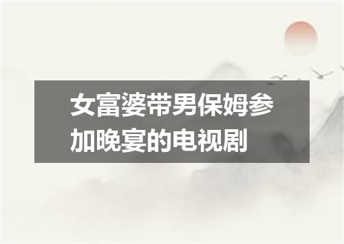 女富婆带男保姆参加晚宴的电视剧