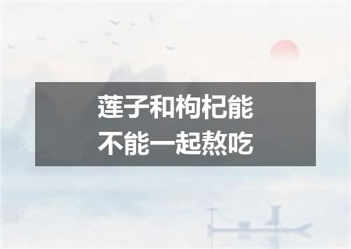 莲子和枸杞能不能一起熬吃