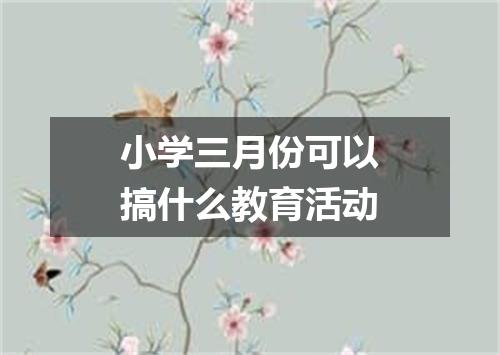 小学三月份可以搞什么教育活动