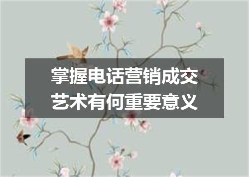 掌握电话营销成交艺术有何重要意义