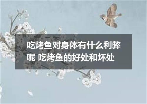 吃烤鱼对身体有什么利弊呢 吃烤鱼的好处和坏处