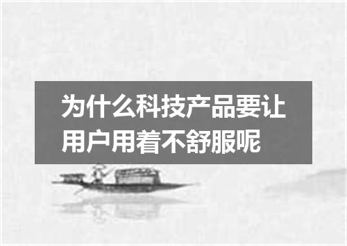 为什么科技产品要让用户用着不舒服呢