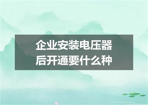 企业安装电压器后开通要什么种