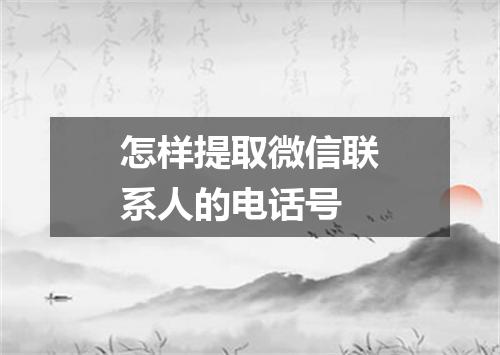 怎样提取微信联系人的电话号