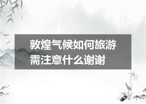 敦煌气候如何旅游需注意什么谢谢