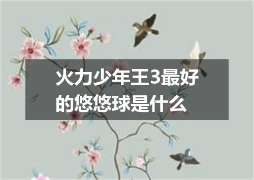 火力少年王3最好的悠悠球是什么