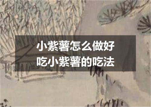 小紫薯怎么做好吃小紫薯的吃法