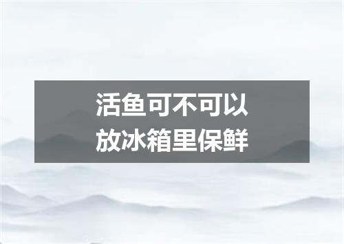 活鱼可不可以放冰箱里保鲜