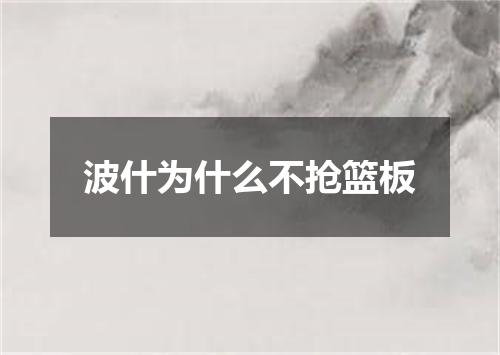 波什为什么不抢篮板