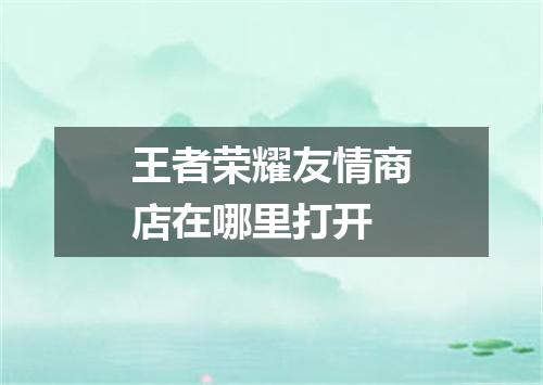 王者荣耀友情商店在哪里打开