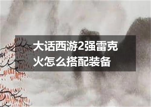 大话西游2强雷克火怎么搭配装备