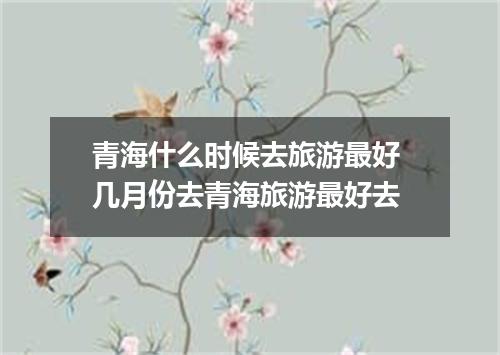 青海什么时候去旅游最好 几月份去青海旅游最好去