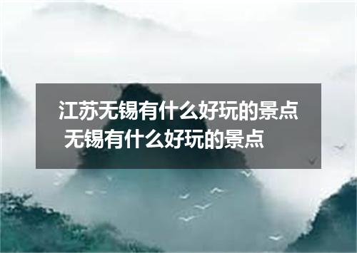 江苏无锡有什么好玩的景点 无锡有什么好玩的景点