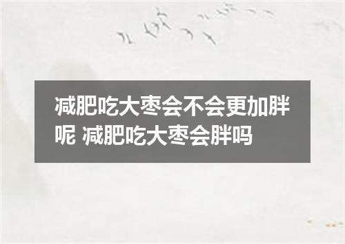 减肥吃大枣会不会更加胖呢 减肥吃大枣会胖吗