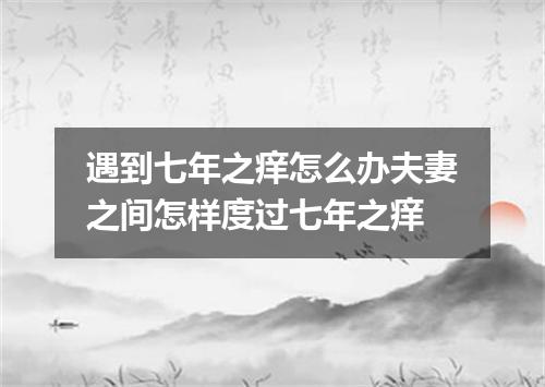 遇到七年之痒怎么办夫妻之间怎样度过七年之痒