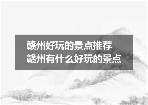 赣州好玩的景点推荐 赣州有什么好玩的景点