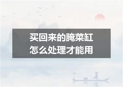 买回来的腌菜缸怎么处理才能用